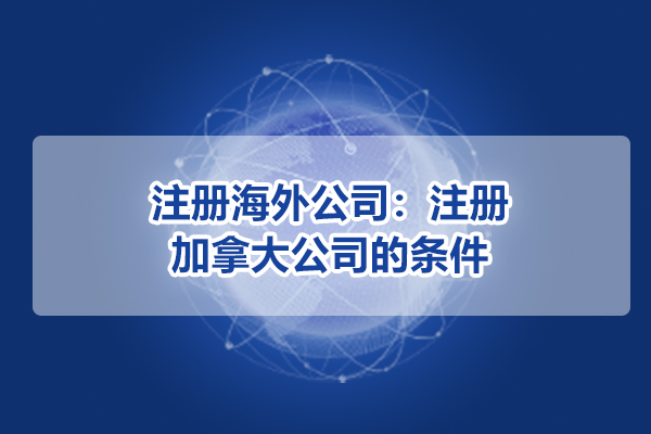 注冊海外公司：注冊加拿大公司的條件