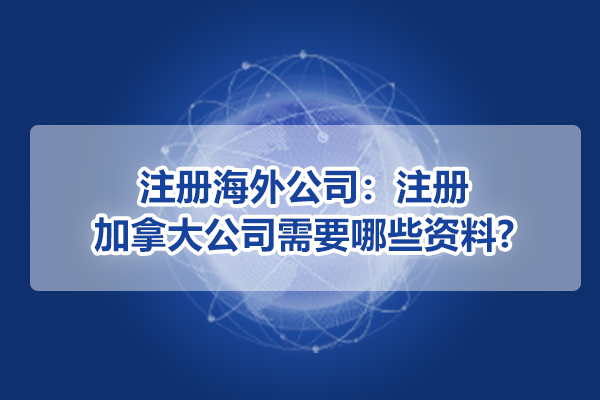 注冊海外公司：注冊加拿大公司需要哪些資料?