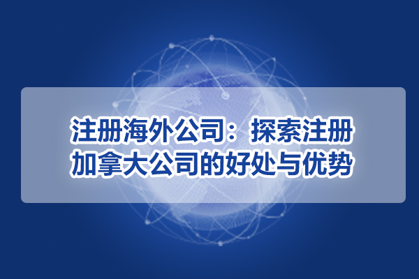 注冊海外公司：探索注冊加拿大公司的好處與優勢