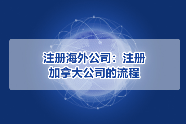 注冊海外公司：注冊加拿大公司的流程
