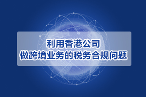 利用香港公司做跨境業務的稅務合規問題