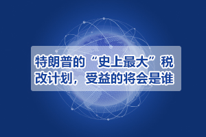 特朗普的“史上最大”稅改計劃，受益的將會是誰