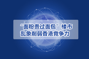 “面粉貴過面包”樓市亂象削弱香港競爭力