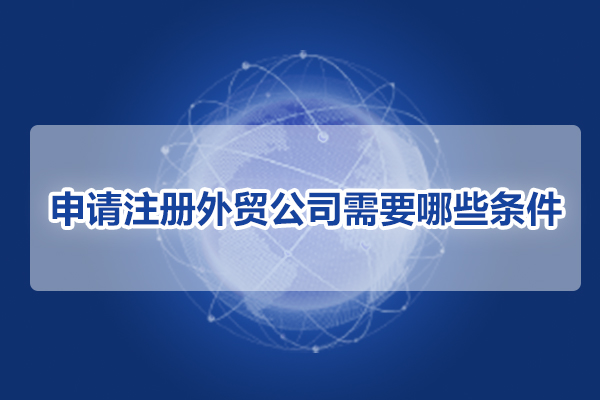 申请注册外贸公司需要哪些条件