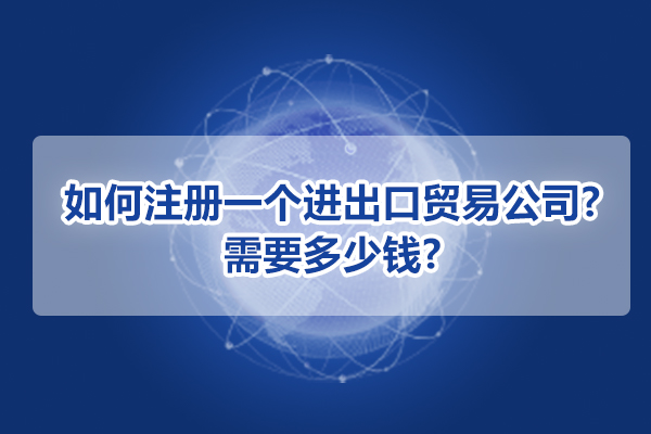 如何注册一个进出口贸易公司?需要多少钱?
