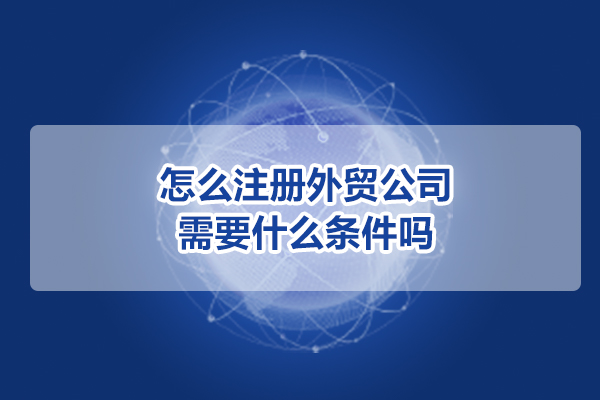怎么注册外贸公司?需要什么条件吗
